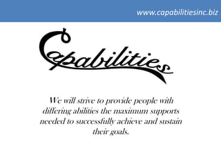 www.capabilitiesinc.biz




   We will strive to provide people with
 differing abilities the maximum supports
needed to successfully achieve and sustain
                  their goals.
 