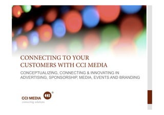 connecting solutionsconnecting solutions
CONNECTING TO YOUR
CUSTOMERS WITH CCI MEDIA
CONCEPTUALIZING, CONNECTING & INNOVATING IN
ADVERTISING, SPONSORSHIP, MEDIA, EVENTS AND BRANDING
 
