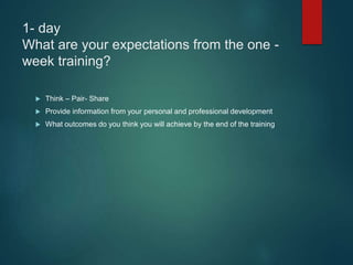 1- day
What are your expectations from the one -
week training?
 Think – Pair- Share
 Provide information from your personal and professional development
 What outcomes do you think you will achieve by the end of the training
 