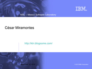 © 2010 IBM Corporation
MSL – Mexico Software Laboratory
November 16, 2010
César Miramontes
http://ktn.blogsome.com/
 