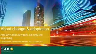 About change & adaptation
And why after 20 years, it’s only the
beginning
Ciprian Sorlea, Development Manager, SDL – October 2013

 