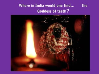 Where in India would one find… the
Goddess of teeth?
 