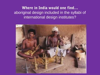 Where in India would one find…
aboriginal design included in the syllabi of
international design institutes?
 