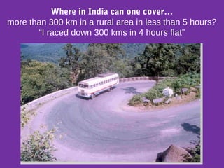 Where in India can one cover…
more than 300 km in a rural area in less than 5 hours?
“I raced down 300 kms in 4 hours flat”
 