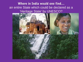 Where in India would one find…
an entire State which could be declared as a
‘Heritage State’ by UNESCO?
 