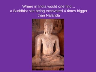 Where in India would one find…
a Buddhist site being excavated 4 times bigger
than Nalanda
 