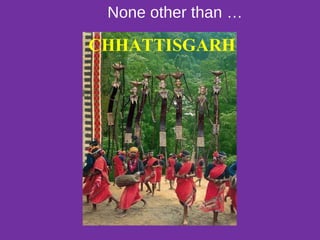 None other than …
CHHATTISGARH
 