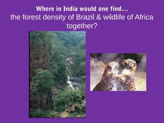 Where in India would one find…
the forest density of Brazil & wildlife of Africa
together?
 