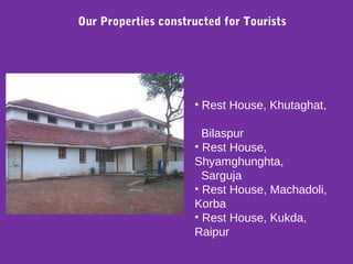 • Rest House, Khutaghat,
Bilaspur
• Rest House,
Shyamghunghta,
Sarguja
• Rest House, Machadoli,
Korba
• Rest House, Kukda,
Raipur
Our Properties constructed for Tourists
 