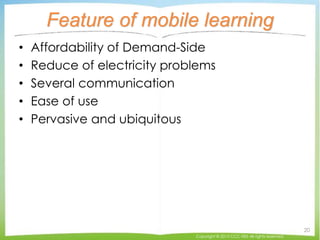 Feature of mobile learning
• Affordability of Demand-Side
• Reduce of electricity problems
• Several communication
• Ease of use
• Pervasive and ubiquitous
Copyright © 2015 CCC-TIES All rights reserved.
20
 