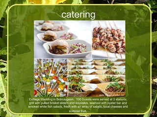 catering




Cottage Wedding in Bobcaygeon. 100 Guests were served at 3 stations;
 grill with pulled brisket sliders and souvlakis, seafood with oyster bar and
smoked white fish salads, fresh with an array of salads, local cheeses and
                                   summer fruit.
 