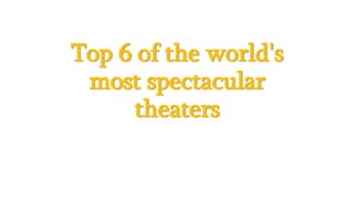 Top 6 of the world's
most spectacular
theaters
 
