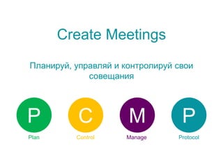 Create Meetings
Планируй, управляй и контролируй свои
совещания
P C M P
Plan Control Manage Protocol
 