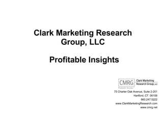 Clark Marketing Research Group, LLC Profitable Insights 75 Charter Oak Avenue, Suite 2-201 Hartford, CT  06106 860.247.5222 www.ClarkMarketingResearch.com www.cmrg.net 