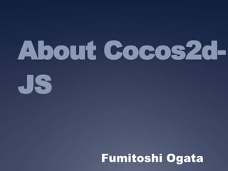 About Cocos2d-JS 
Fumitoshi Ogata 
 
