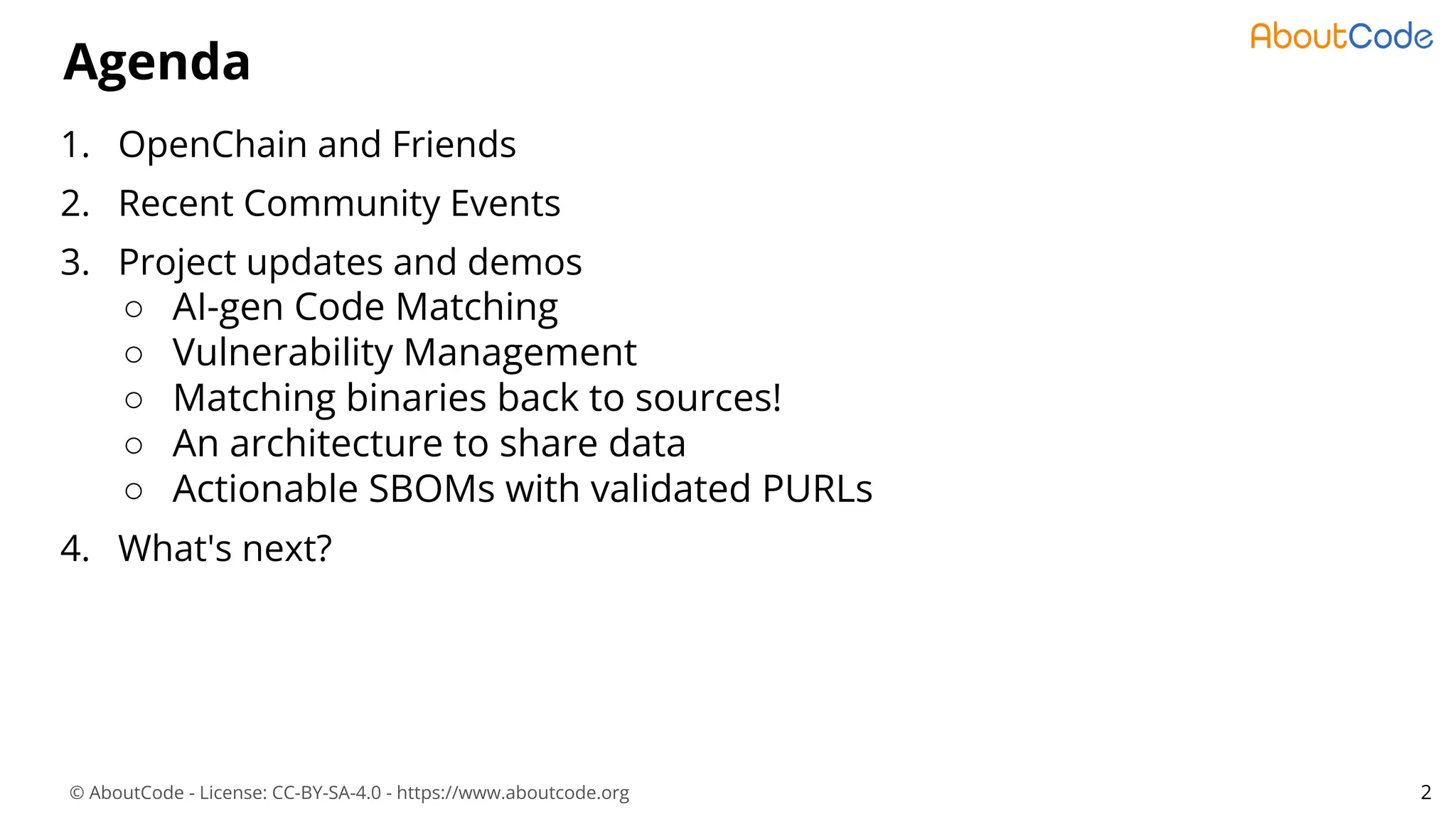 © AboutCode - License: CC-BY-SA-4.0 - https://www.aboutcode.org
Agenda
1. OpenChain and Friends
2. Recent Community Events
3. Project updates and demos
○ AI-gen Code Matching
○ Vulnerability Management
○ Matching binaries back to sources!
○ An architecture to share data
○ Actionable SBOMs with validated PURLs
4. What's next?
2
 