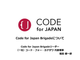 Code for Japan Brigadeについて 
! 
Code for Japan Brigadeリーダー 
（⼀一社）コード・フォー・カナザワ 代表理理事 
福島 健⼀一郎郎 
 