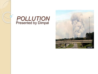 POLLUTION
Presented by Dimpal
 