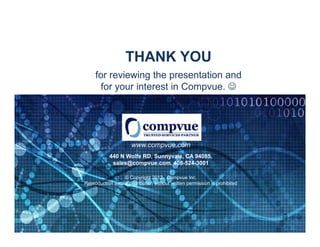THANK YOU
                                for reviewing the presentation and
                                 for your interest in Compvue. 




                                                 www.compvue.com
                                      440 N Wolfe RD, Sunnyvale, CA 94085.
                                       sales@compvue.com. 408-524-3001

                                            © Copyright 2012, Compvue Inc.
                           Reproduction and/or distribution without written permission is prohibited




© Copyright 2012 Compvue Inc.                                Page | 16
 