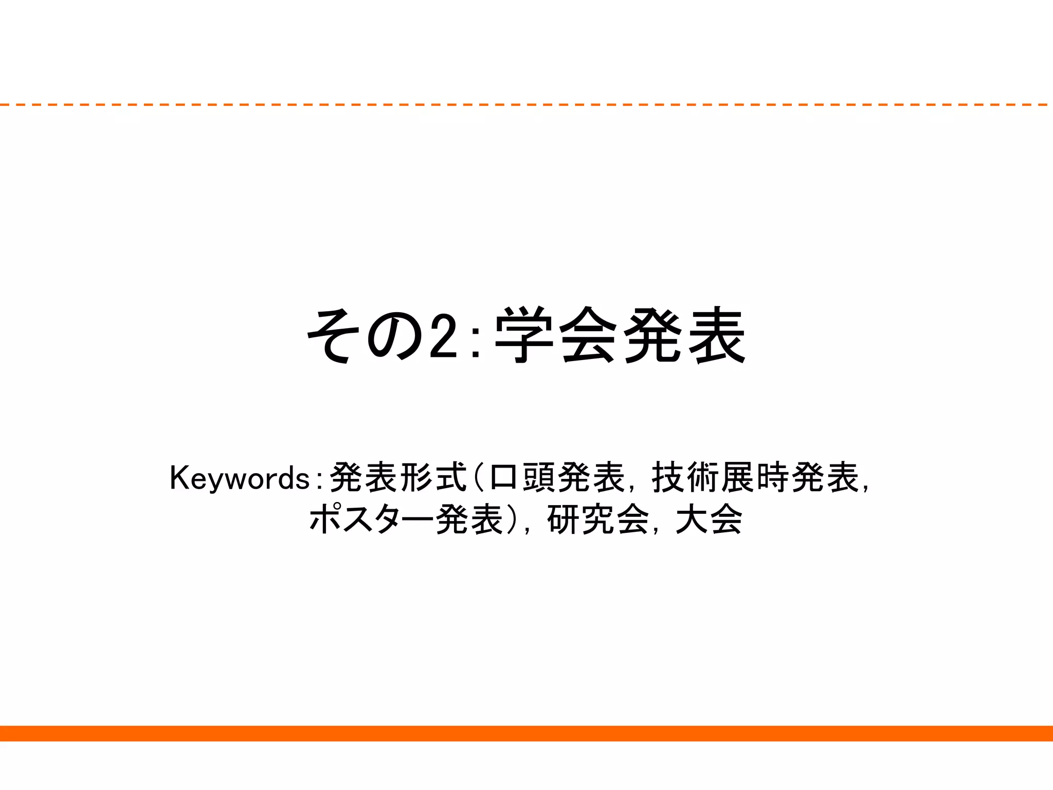 その2：学会発表
Keywords：発表形式（口頭発表，技術展時発表，
ポスター発表），研究会，大会
 