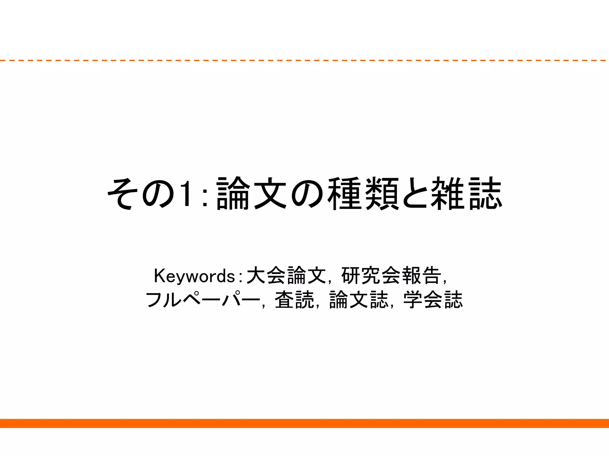 その1：論文の種類と雑誌
Keywords：大会論文，研究会報告，
フルペーパー，査読，論文誌，学会誌
 