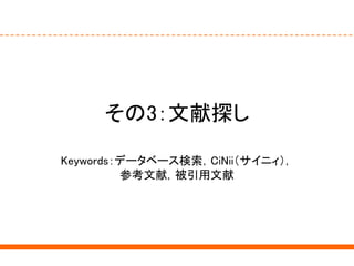 その3：文献探し
Keywords：データベース検索，CiNii（サイニィ），
参考文献，被引用文献
 