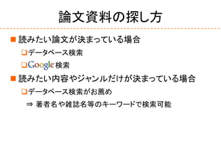 論文資料の探し方
 読みたい論文が決まっている場合
データベース検索
 検索
 読みたい内容やジャンルだけが決まっている場合
データベース検索がお薦め
⇒ 著者名や雑誌名等のキーワードで検索可能
 