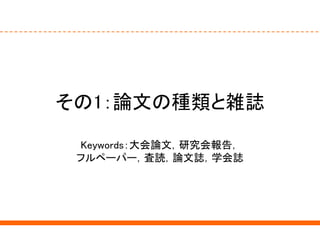 その1：論文の種類と雑誌
Keywords：大会論文，研究会報告，
フルペーパー，査読，論文誌，学会誌
 