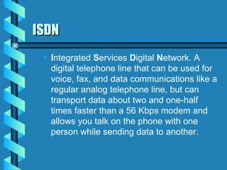 ISDN I ntegrated  S ervices  D igital  N etwork. A digital telephone line that can be used for voice, fax, and data communications like a regular analog telephone line, but can transport data about two and one-half times faster than a 56 Kbps modem and allows you talk on the phone with one person while sending data to another. 