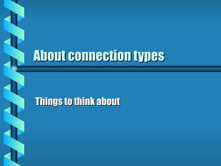 About connection types Things to think about 