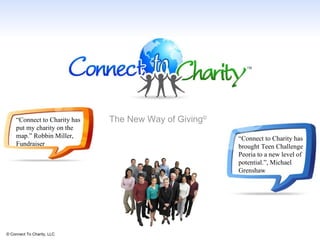 © Connect To Charity, LLC The New Way of Giving © “ Connect to Charity has put my charity on the map.” Robbin Miller, Fundraiser “ Connect to Charity has brought Teen Challenge Peoria to a new level of potential.”, Michael Grenshaw 