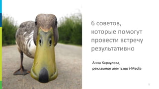 1
6 советов,
которые помогут
провести встречу
результативно
Анна Караулова,
рекламное агентство i-Media
 