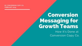 Conversion
Messaging for
Growth Teams
How It's Done at
Conversion Copy Co.
BY CONVERSION COPY CO.
FEBRUARY 2019
 