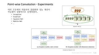 Point-wise Convolution - Experiments
Various types of Convolution layers P.22
Squeeze Net[2]
여러 구조에서 적용되어 경량화와 성능 개선이
가능함이 실험적으로 증명되었다.
• Inception
• Xception
• Squeeze-Net
• Mobile-Net
• …
Inception Network [3]
 