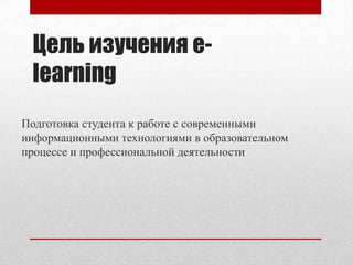 Цель изучения e-learning
Подготовка студента к работе с современными
информационными технологиями в образовательном
процессе и профессиональной деятельности
 