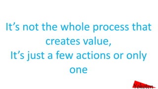 It’s not the whole process that
creates value,
It’s just a few actions or only
one
Yokoten
 