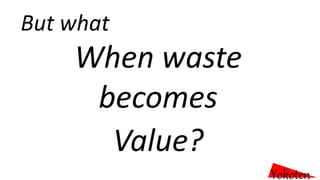 When waste
becomes
Value?
Yokoten
But what
 