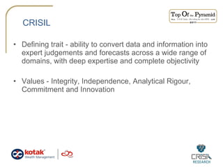 CRISIL Defining trait - ability to convert data and information into expert judgements and forecasts across a wide range of domains, with deep expertise and complete objectivity Values - Integrity, Independence, Analytical Rigour, Commitment and Innovation 