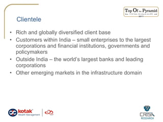 Clientele Rich and globally diversified client base  Customers within India – small enterprises to the largest corporations and financial institutions, governments and policymakers  Outside India – the world’s largest banks and leading corporations Other emerging markets in the infrastructure domain  