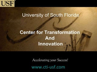 University of South Florida Center for Transformation  And  Innovation Accelerating your Success! www.cti-usf.com 