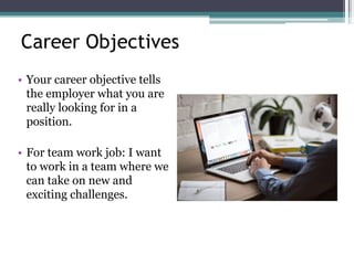 Career Objectives
• Your career objective tells
the employer what you are
really looking for in a
position.
• For team work job: I want
to work in a team where we
can take on new and
exciting challenges.
 