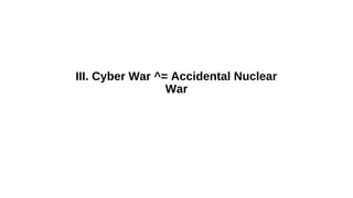 III. Cyber War ^= Accidental Nuclear
                 War
 