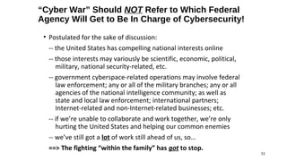 “Cyber War” Should NOT Refer to Which Federal
Agency Will Get to Be In Charge of Cybersecurity!
 • Postulated for the sake...