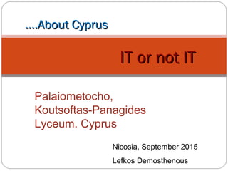 IT or not ITIT or not IT
Palaiometocho,
Koutsoftas-Panagides
Lyceum. Cyprus
Nicosia, September 2015
Lefkos Demosthenous
…….About Cyprus.About Cyprus
 