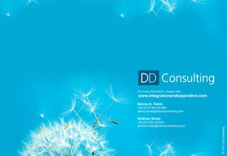 For more information, please visit...
www.integrationandseparation.com

Danny A. Davis
+44 (0) 77 99 678 088
danny.davis@ddavisconsulting.com

Andrew Scola
+44 (0) 7764 235220
andrew.scola@ddavisconsulting.com




                                        © 2011 DD Consulting
 
