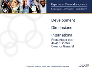 © Development Dimensions Int’l, Inc., MMX.  Todos los derechos reservados. Development Dimensions International Presentado por: Javier Gómez Director General 