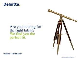 Are you looking for
       the right talent?
       We find you the
       perfect fit.



Deloitte Talent Search

                             © 2010 Deloitte Consulting Malaysia
 