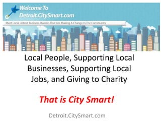 Local People, Supporting Local
Businesses, Supporting Local
Jobs, and Giving to Charity
That is City Smart!
Detroit.CitySmart.com
 