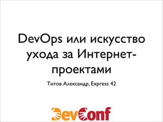 DevOps или искусство
ухода за Интернет-
проектами
Титов Александр, Express 42
 