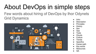 About DevOps in simple steps
Few words about hiring of DevOps by Ihor Odynets
Grid Dynamics ● Intro
● Description
● Principles
● History
● Dev
● Ops
● Tools
● Clouds
● Culture
● Trends
● Specifics
● Career path
● Key words
● Resources
● QA
 